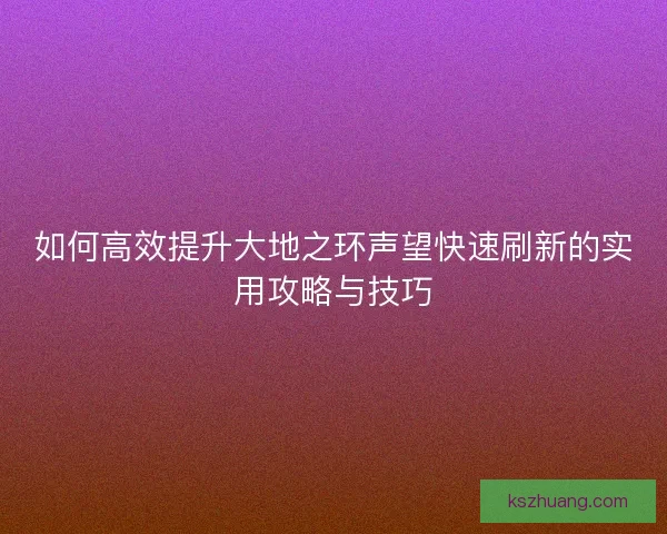 如何高效提升大地之环声望快速刷新的实用攻略与技巧