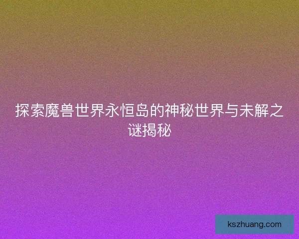 探索魔兽世界永恒岛的神秘世界与未解之谜揭秘