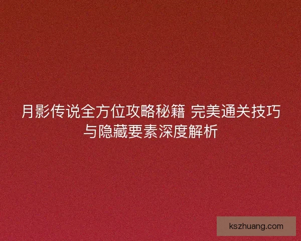 月影传说全方位攻略秘籍 完美通关技巧与隐藏要素深度解析