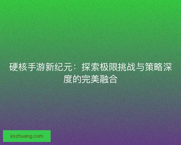 硬核手游新纪元：探索极限挑战与策略深度的完美融合