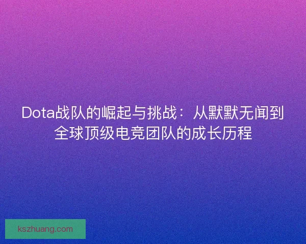 Dota战队的崛起与挑战：从默默无闻到全球顶级电竞团队的成长历程