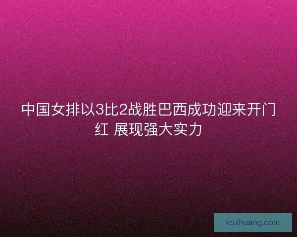 中国女排以3比2战胜巴西成功迎来开门红 展现强大实力