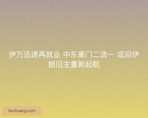 伊万迅速再就业 中东豪门二选一 或回伊朗旧主重新起航