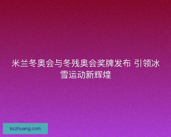 米兰冬奥会与冬残奥会奖牌发布 引领冰雪运动新辉煌