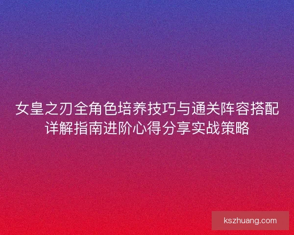 女皇之刃全角色培养技巧与通关阵容搭配详解指南进阶心得分享实战策略
