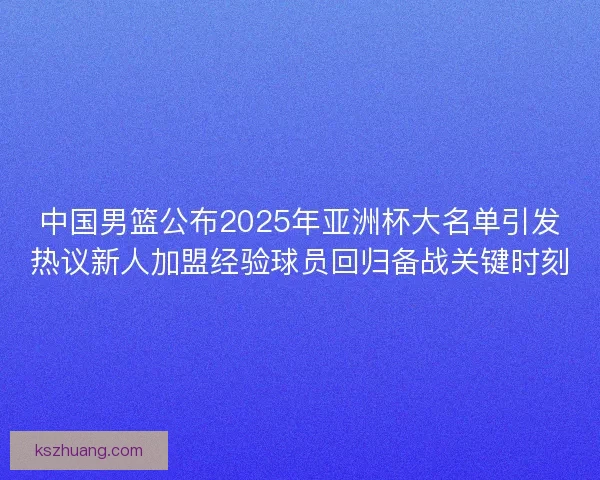 中国男篮公布2025年亚洲杯大名单引发热议新人加盟经验球员回归备战关键时刻