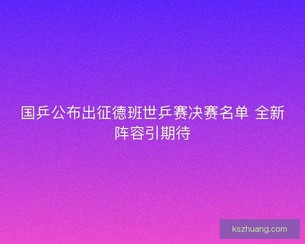 国乒公布出征德班世乒赛决赛名单 全新阵容引期待