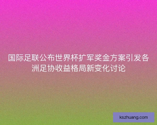 国际足联公布世界杯扩军奖金方案引发各洲足协收益格局新变化讨论